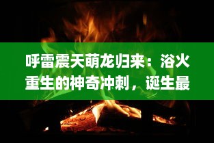 呼雷震天萌龙归来：浴火重生的神奇冲刺，诞生最强力量的新时代竞技游戏