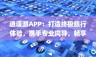 逍遥游APP：打造终极旅行体验，携手专业向导，畅享每一刻 探索世界之美，与亲友共创回忆。 v3.8.2下载