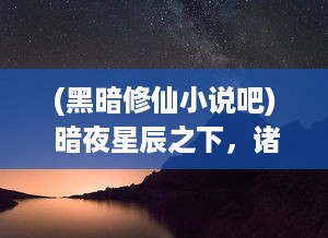 (黑暗修仙小说吧) 暗夜星辰之下，诸神破碎，重塑唯我修道：暗黑修仙传奇