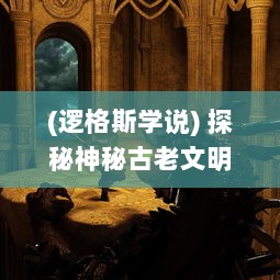 (逻格斯学说) 探秘神秘古老文明：逻格斯失落的遗迹与秘密历史的厚重揭秘