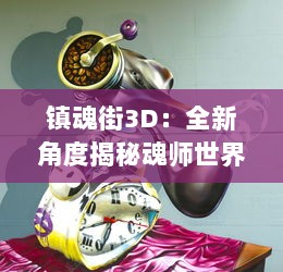 镇魂街3D：全新角度揭秘魂师世界，打破次元壁挑战现实与虚幻边界