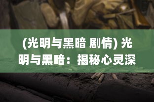 (光明与黑暗 剧情) 光明与黑暗：揭秘心灵深处的善恶斗争与生存的希望之光的挣扎