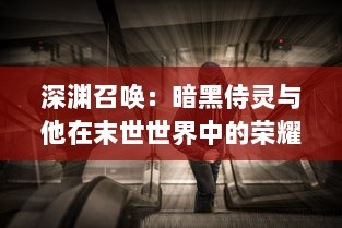 深渊召唤：暗黑侍灵与他在末世世界中的荣耀与挑战的血色冒险记