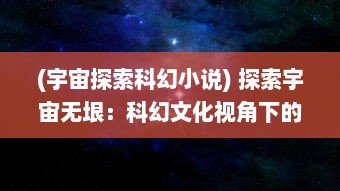 (宇宙探索科幻小说) 探索宇宙无垠：科幻文化视角下的星际扩散与人类宇航梦想