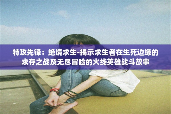 特攻先锋：绝境求生-揭示求生者在生死边缘的求存之战及无尽冒险的火线英雄战斗故事