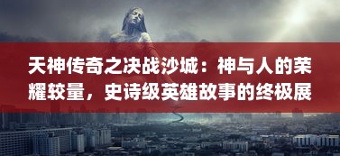 天神传奇之决战沙城：神与人的荣耀较量，史诗级英雄故事的终极展现