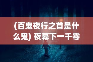 (百鬼夜行之首是什么鬼) 夜幕下一千零一夜：百鬼夜行的真实与传说中的神秘世界