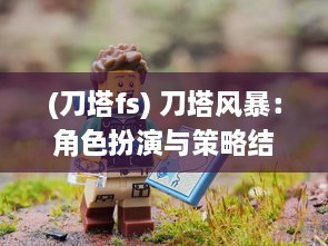 (刀塔fs) 刀塔风暴：角色扮演与策略结合的幻想世界冒险旅程