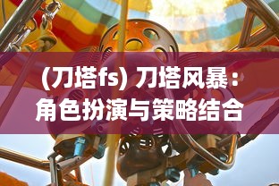 (刀塔fs) 刀塔风暴：角色扮演与策略结合的幻想世界冒险旅程