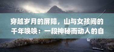 穿越岁月的屏障，山与女孩间的千年唤唤：一段神秘而动人的自然与生命对话