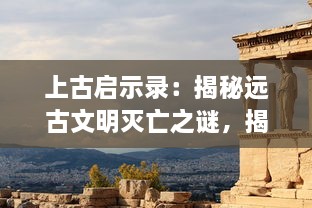 上古启示录：揭秘远古文明灭亡之谜，揭开上古时代神秘历史的壮丽篇章