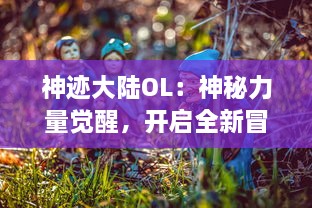 神迹大陆OL：神秘力量觉醒，开启全新冒险旅程的大型多人在线角色扮演游戏