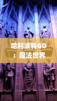 哈利波特GO：魔法世界里的冒险旅程，让你体验真实的魔法对决和神秘寻宝