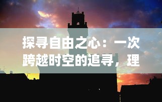 探寻自由之心：一次跨越时空的追寻，理解人类渴望自由的深刻内涵与独特价值