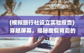 (模拟旅行社设立实验报告) 穿越屏幕，揭秘度假背后的策划：身临其境的旅行社模拟器体验