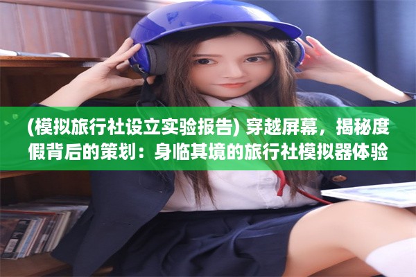 (模拟旅行社设立实验报告) 穿越屏幕，揭秘度假背后的策划：身临其境的旅行社模拟器体验