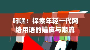 叼嘿：探索年轻一代网络用语的嬉皮与潮流