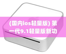 (国内ios轻量版) 第一代9.1轻量版新功能详解：苹果官网提供全面概述