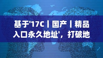 基于'17C丨国产丨精品入口永久地址'，打破地域限制，实现全球等待精品的永久访问并享受海量国产内容