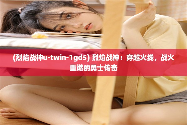 (烈焰战神u-twin-1gd5) 烈焰战神：穿越火线，战火重燃的勇士传奇