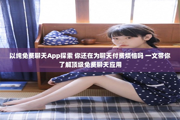 以纯免费聊天App探索 你还在为聊天付费烦恼吗 一文带你了解顶级免费聊天应用