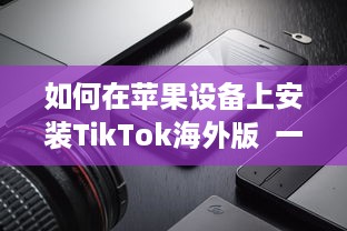 如何在苹果设备上安装TikTok海外版  一步一图解, 手把手教你轻松搞定! v8.8.6下载