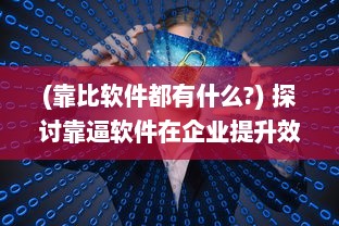 (靠比软件都有什么?) 探讨靠逼软件在企业提升效率与创新能力的积极作用及实战应用