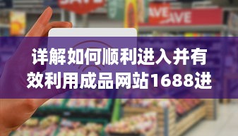 详解如何顺利进入并有效利用成品网站1688进行商业交易和采购