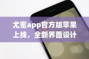 尤蜜app官方版苹果上线，全新界面设计带来极致体验 轻松下载安装，畅享品质服务。