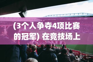 (3个人争夺4项比赛的冠军) 在竞技场上挑战常规，三个人的力量碰撞：1V2的背水一战也不错