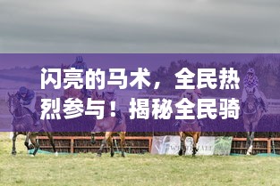 闪亮的马术，全民热烈参与！揭秘全民骑战赛，赛马运动的大众化热潮如何一燃即炽