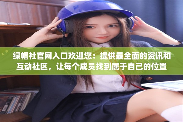 绿帽社官网入口欢迎您：提供最全面的资讯和互动社区，让每个成员找到属于自己的位置