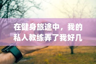 在健身旅途中，我的私人教练弄了我好几次：故事、经验分享与如何相应处理的思考