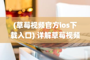 (草莓视频官方ios下载入口) 详解草莓视频ios版下载：获取流畅影像观赏体验的全过程指南