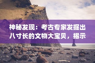 神秘发现：考古专家发掘出八寸长的文物大宝贝，揭示出迷人而未知的古代文明秘密 v4.1.9下载