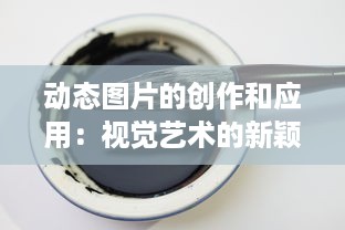 动态图片的创作和应用：视觉艺术的新颖表达方式与其在各领域的广泛使用