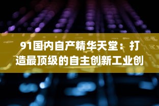 91国内自产精华天堂：打造最顶级的自主创新工业创新平台