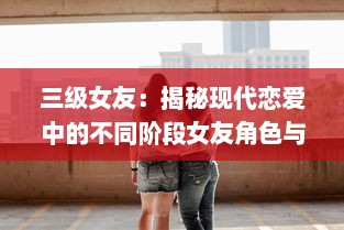 三级女友：揭秘现代恋爱中的不同阶段女友角色与相处之道