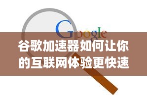 谷歌加速器如何让你的互联网体验更快速顺畅：深度解读和优化使用步骤