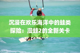 沉浸在欢乐海洋中的蛙类探险：漫蛙2的全新关卡设计与挑战模式揭秘 v7.9.4下载