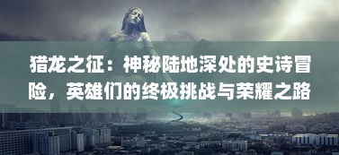 猎龙之征：神秘陆地深处的史诗冒险，英雄们的终极挑战与荣耀之路