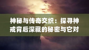 神秘与传奇交织：探寻神戒背后深藏的秘密与它对人类历史的影响