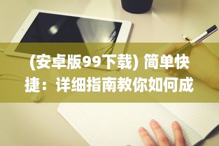 (安卓版99下载) 简单快捷：详细指南教你如何成功安装免费版九幺9.1手机应用程序