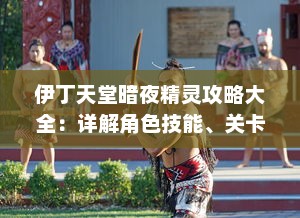 伊丁天堂暗夜精灵攻略大全：详解角色技能、关卡攻略及最佳战斗策略，揭秘暗夜精灵成长秘籍