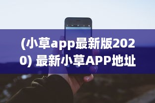 (小草app最新版2020) 最新小草APP地址曝光 揭秘2021易用性升级亮点，探索全新功能体验