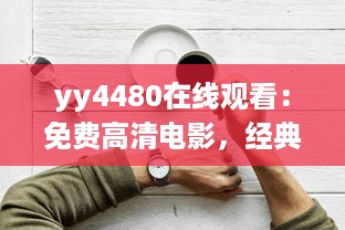 yy4480在线观看：免费高清电影，经典热门大片一网打尽，享受震撼的观影体验