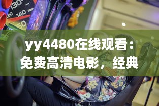 yy4480在线观看：免费高清电影，经典热门大片一网打尽，享受震撼的观影体验