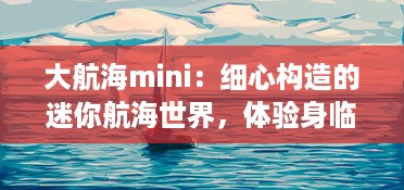 大航海mini：细心构造的迷你航海世界，体验身临其境的海洋冒险旅程