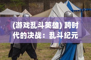 (游戏乱斗英雄) 跨时代的决战：乱斗纪元中英勇勇士的荣耀与挑战