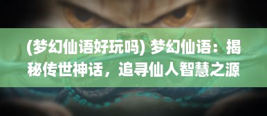 (梦幻仙语好玩吗) 梦幻仙语：揭秘传世神话，追寻仙人智慧之源